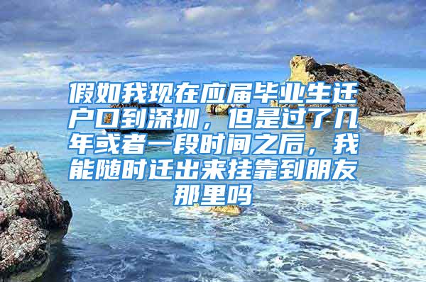 假如我現(xiàn)在應(yīng)屆畢業(yè)生遷戶口到深圳，但是過了幾年或者一段時間之后，我能隨時遷出來掛靠到朋友那里嗎