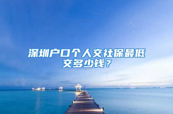 深圳戶口個(gè)人交社保最低交多少錢？