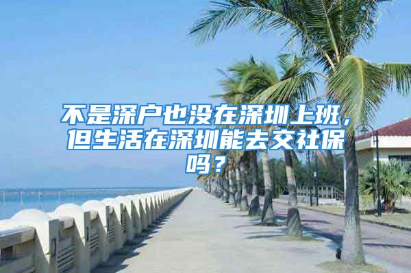 不是深戶也沒在深圳上班，但生活在深圳能去交社保嗎？