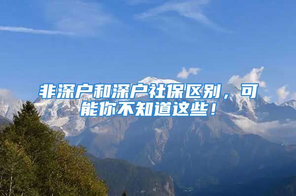 非深戶和深戶社保區(qū)別，可能你不知道這些！