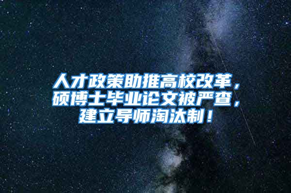 人才政策助推高校改革，碩博士畢業(yè)論文被嚴(yán)查，建立導(dǎo)師淘汰制！