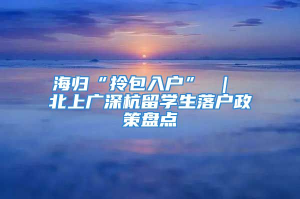 海歸“拎包入戶” ｜ 北上廣深杭留學(xué)生落戶政策盤點