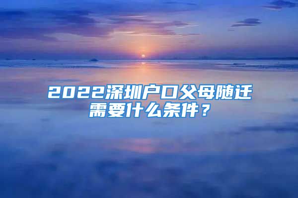 2022深圳戶口父母隨遷需要什么條件？