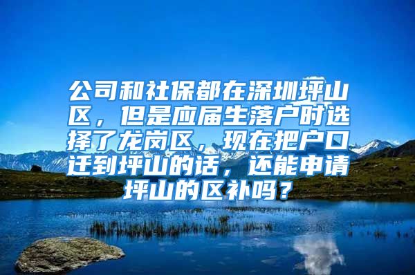 公司和社保都在深圳坪山區(qū)，但是應(yīng)屆生落戶時選擇了龍崗區(qū)，現(xiàn)在把戶口遷到坪山的話，還能申請坪山的區(qū)補嗎？