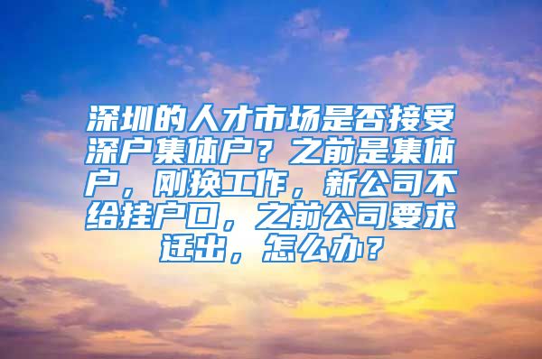 深圳的人才市場是否接受深戶集體戶？之前是集體戶，剛換工作，新公司不給掛戶口，之前公司要求遷出，怎么辦？