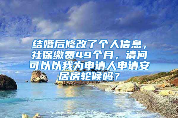 結(jié)婚后修改了個人信息，社保繳費(fèi)49個月，請問可以以我為申請人申請安居房輪候嗎？