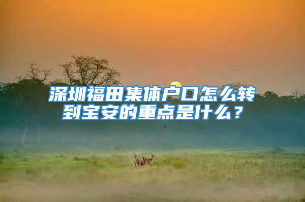 深圳福田集體戶口怎么轉到寶安的重點是什么？