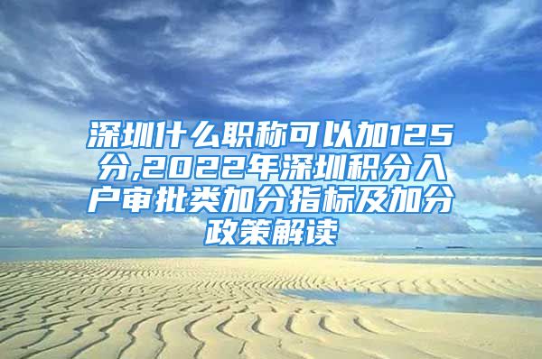 深圳什么職稱可以加125分,2022年深圳積分入戶審批類加分指標(biāo)及加分政策解讀