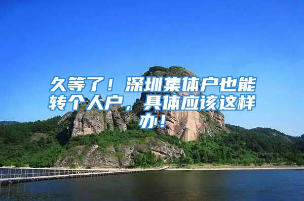 久等了！深圳集體戶也能轉(zhuǎn)個(gè)人戶，具體應(yīng)該這樣辦！