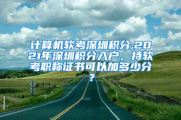 計算機軟考深圳積分,2021年深圳積分入戶，持軟考職稱證書可以加多少分？