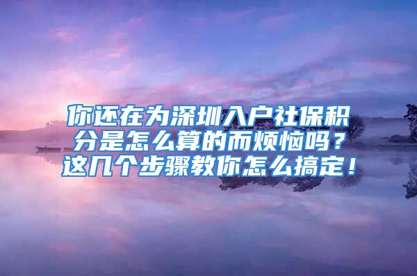 你還在為深圳入戶社保積分是怎么算的而煩惱嗎？這幾個步驟教你怎么搞定！