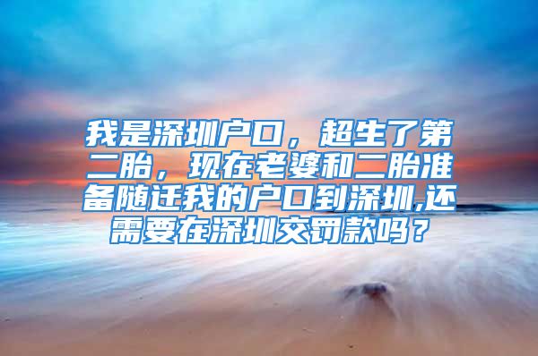 我是深圳戶口，超生了第二胎，現(xiàn)在老婆和二胎準備隨遷我的戶口到深圳,還需要在深圳交罰款嗎？