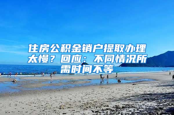 住房公積金銷戶提取辦理太慢？回應(yīng)：不同情況所需時(shí)間不等