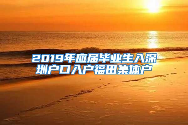 2019年應屆畢業(yè)生入深圳戶口入戶福田集體戶