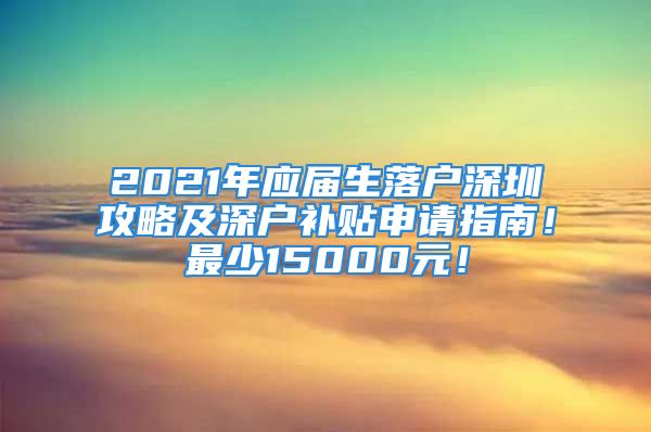 2021年應(yīng)屆生落戶深圳攻略及深戶補貼申請指南！最少15000元！