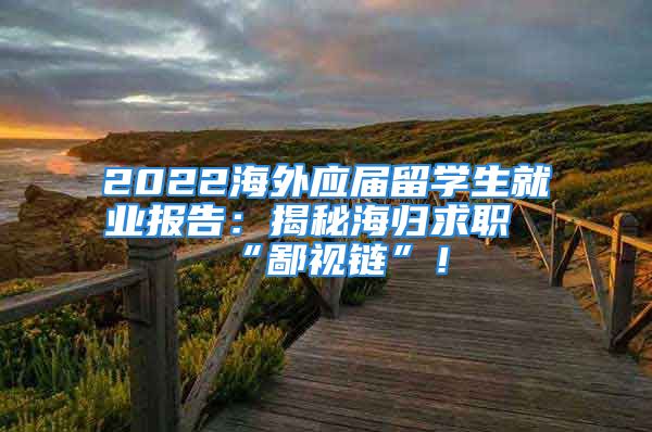 2022海外應(yīng)屆留學(xué)生就業(yè)報(bào)告：揭秘海歸求職“鄙視鏈”！