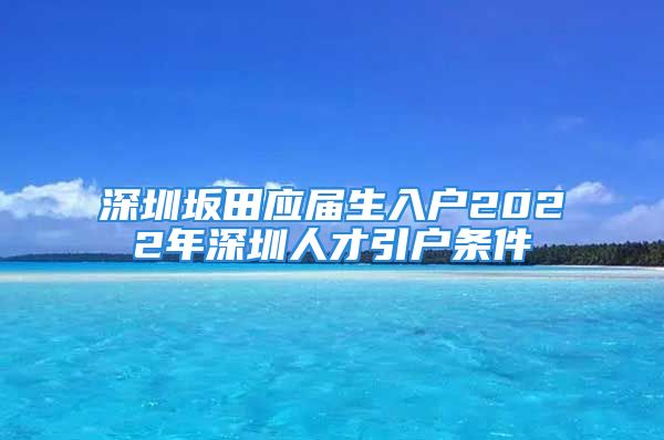 深圳坂田應屆生入戶2022年深圳人才引戶條件