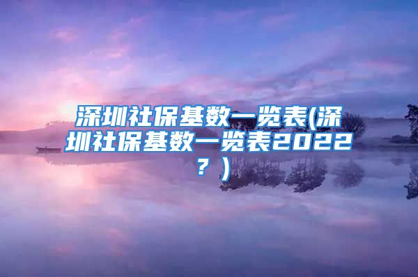 深圳社?；鶖?shù)一覽表(深圳社?；鶖?shù)一覽表2022？)