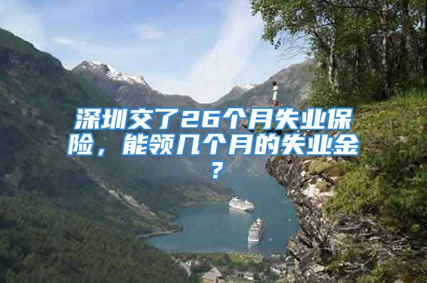 深圳交了26個(gè)月失業(yè)保險(xiǎn)，能領(lǐng)幾個(gè)月的失業(yè)金？