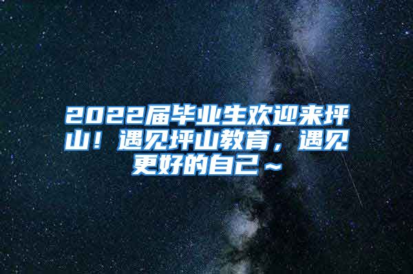 2022屆畢業(yè)生歡迎來坪山！遇見坪山教育，遇見更好的自己～