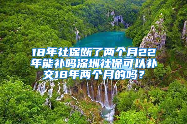 18年社保斷了兩個月22年能補嗎深圳社保可以補交18年兩個月的嗎？