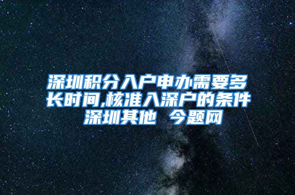 深圳積分入戶申辦需要多長時間,核準入深戶的條件 深圳其他 今題網(wǎng)