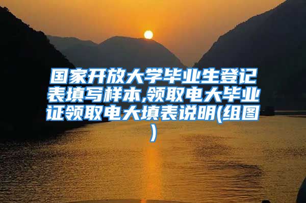 國(guó)家開放大學(xué)畢業(yè)生登記表填寫樣本,領(lǐng)取電大畢業(yè)證領(lǐng)取電大填表說明(組圖)