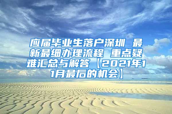 應(yīng)屆畢業(yè)生落戶深圳 最新最細(xì)辦理流程 重點(diǎn)疑難匯總與解答【2021年11月最后的機(jī)會(huì)】