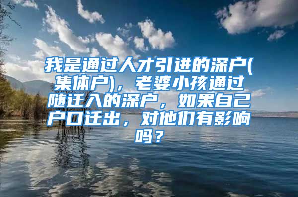 我是通過人才引進(jìn)的深戶(集體戶)，老婆小孩通過隨遷入的深戶，如果自己戶口遷出，對(duì)他們有影響嗎？