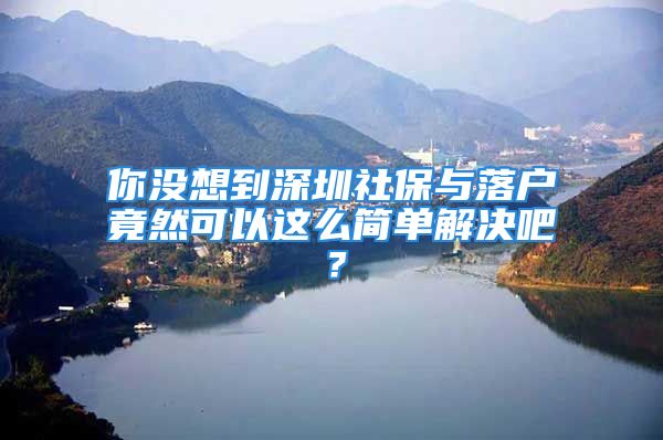 你沒想到深圳社保與落戶竟然可以這么簡單解決吧？