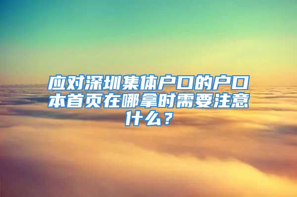 應(yīng)對深圳集體戶口的戶口本首頁在哪拿時(shí)需要注意什么？