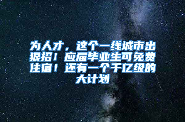 為人才，這個一線城市出狠招！應(yīng)屆畢業(yè)生可免費住宿！還有一個千億級的大計劃→