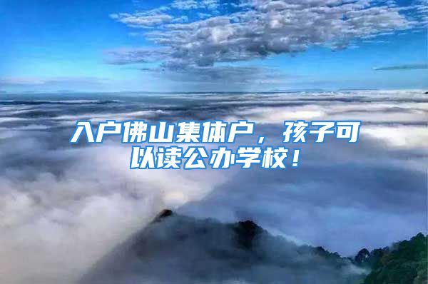 入戶佛山集體戶，孩子可以讀公辦學(xué)校！