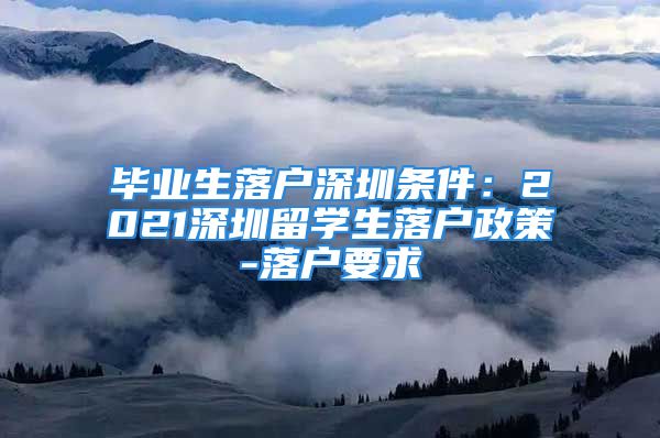 畢業(yè)生落戶深圳條件：2021深圳留學(xué)生落戶政策-落戶要求