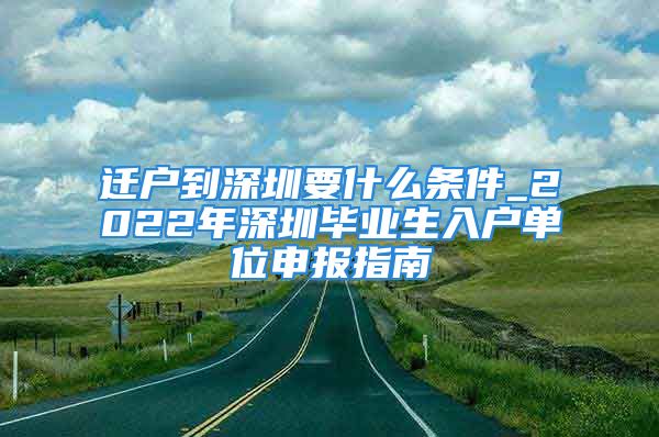 遷戶到深圳要什么條件_2022年深圳畢業(yè)生入戶單位申報指南