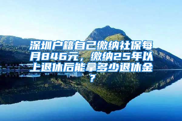 深圳戶籍自己繳納社保每月846元，繳納25年以上退休后能拿多少退休金？