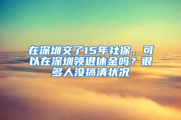 在深圳交了15年社保，可以在深圳領(lǐng)退休金嗎？很多人沒(méi)搞清狀況