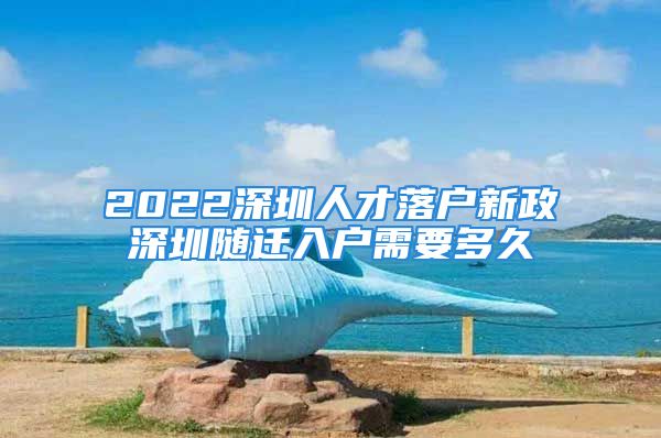 2022深圳人才落戶新政深圳隨遷入戶需要多久