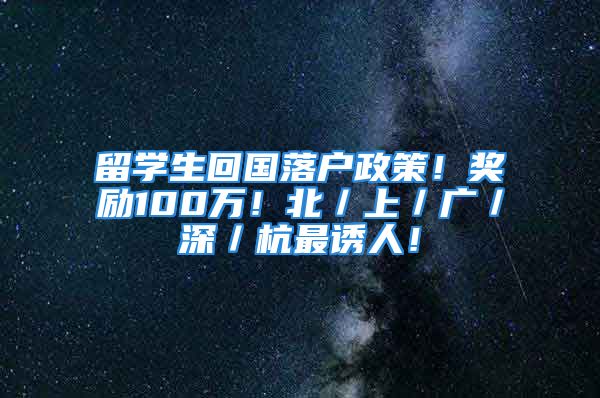 留學(xué)生回國落戶政策！獎勵100萬！北／上／廣／深／杭最誘人！