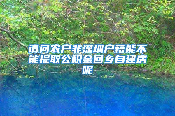 請問農戶非深圳戶籍能不能提取公積金回鄉(xiāng)自建房呢