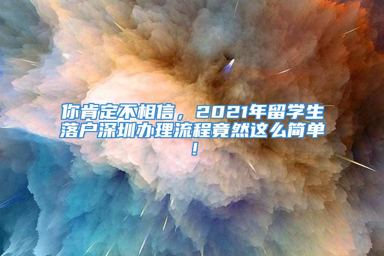 你肯定不相信，2021年留學生落戶深圳辦理流程竟然這么簡單！