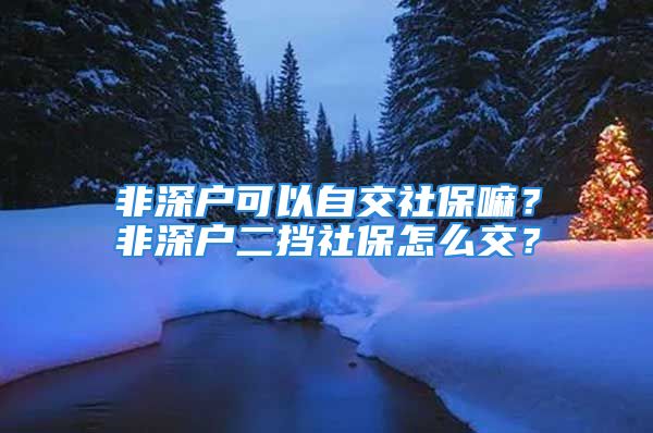 非深戶(hù)可以自交社保嘛？非深戶(hù)二擋社保怎么交？