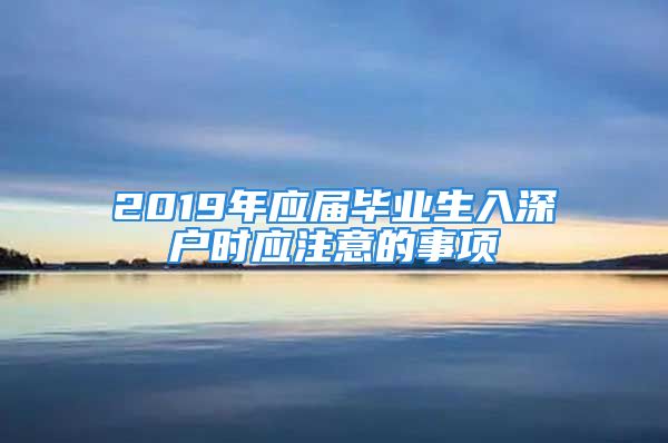 2019年應(yīng)屆畢業(yè)生入深戶時(shí)應(yīng)注意的事項(xiàng)