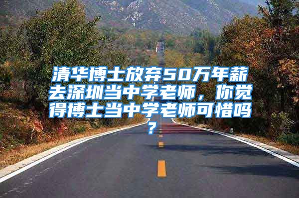 清華博士放棄50萬年薪去深圳當(dāng)中學(xué)老師，你覺得博士當(dāng)中學(xué)老師可惜嗎？