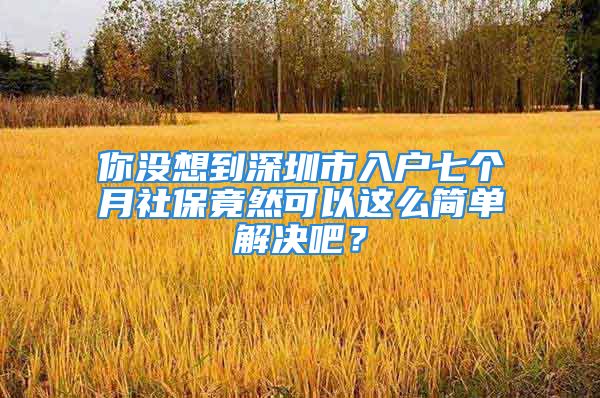 你沒想到深圳市入戶七個月社保竟然可以這么簡單解決吧？