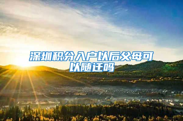 深圳積分入戶以后父母可以隨遷嗎