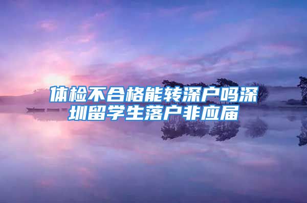 體檢不合格能轉深戶嗎深圳留學生落戶非應屆