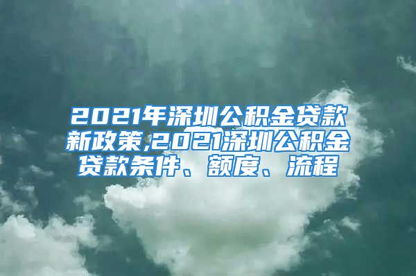 2021年深圳公積金貸款新政策,2021深圳公積金貸款條件、額度、流程