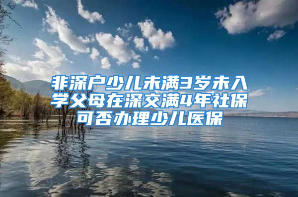 非深戶少兒未滿3歲未入學(xué)父母在深交滿4年社?？煞褶k理少兒醫(yī)保