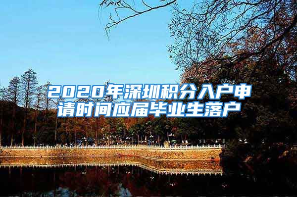 2020年深圳積分入戶申請(qǐng)時(shí)間應(yīng)屆畢業(yè)生落戶